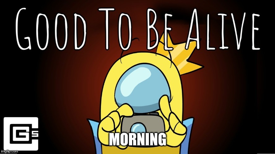 good to be alive | MORNING | image tagged in good to be alive | made w/ Imgflip meme maker