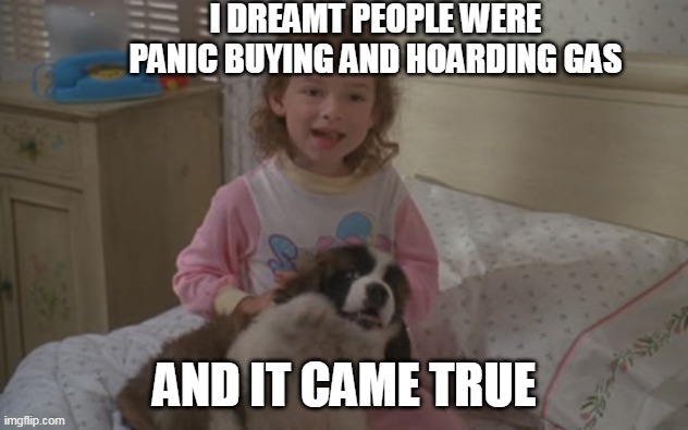 I dreamt people were panic buying and hoarding gas, and it came true | I DREAMT PEOPLE WERE PANIC BUYING AND HOARDING GAS; AND IT CAME TRUE | image tagged in and it came true,memes | made w/ Imgflip meme maker