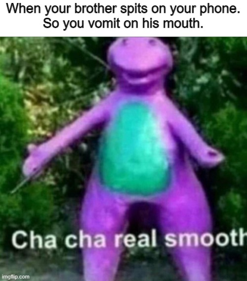Lol | When your brother spits on your phone.
So you vomit on his mouth. | image tagged in cha cha real smooth | made w/ Imgflip meme maker