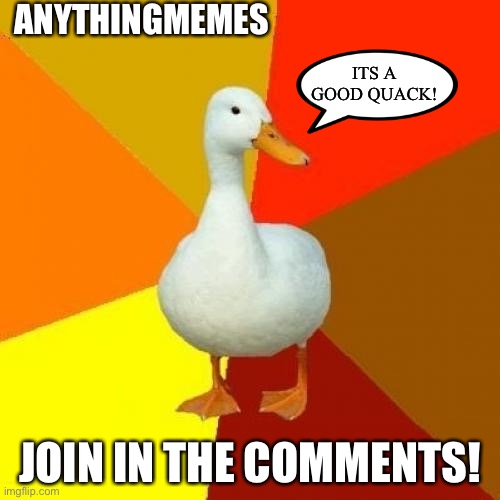 Join now! | ANYTHINGMEMES; ITS A GOOD QUACK! JOIN IN THE COMMENTS! | image tagged in memes,tech impaired duck | made w/ Imgflip meme maker