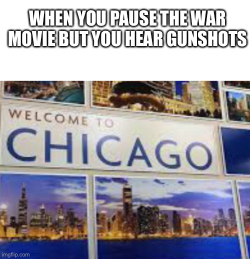 WHEN YOU PAUSE THE WAR MOVIE BUT YOU HEAR GUNSHOTS | image tagged in blank white template | made w/ Imgflip meme maker