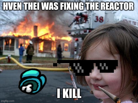 Disaster Girl Meme | HVEN THEI WAS FIXING THE REACTOR; I KILL | image tagged in memes,disaster girl | made w/ Imgflip meme maker