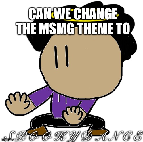 Plz? | CAN WE CHANGE THE MSMG THEME TO; S P O O K Y D A N C E | made w/ Imgflip meme maker
