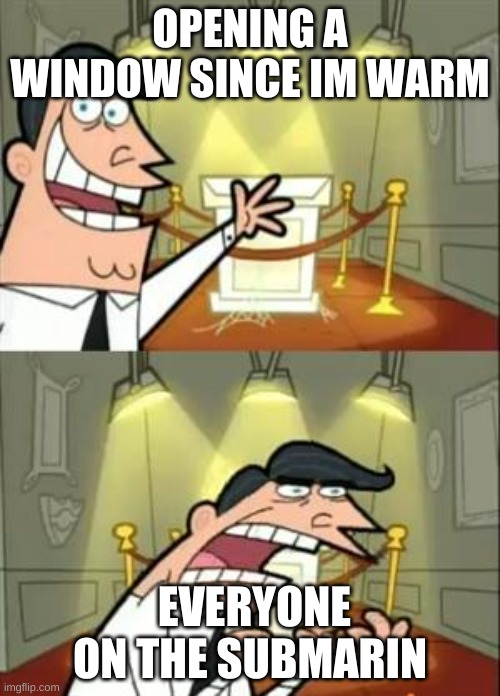 This Is Where I'd Put My Trophy If I Had One | OPENING A WINDOW SINCE IM WARM; EVERYONE ON THE SUBMARIN | image tagged in memes,this is where i'd put my trophy if i had one | made w/ Imgflip meme maker