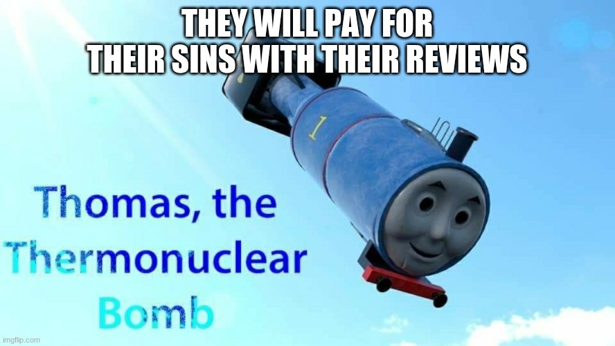 thomas the thermonuclear bomb | THEY WILL PAY FOR THEIR SINS WITH THEIR REVIEWS | image tagged in thomas the thermonuclear bomb | made w/ Imgflip meme maker