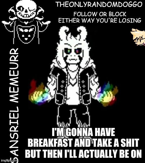 theonlyrandomdoggo's sansriel temp | I'M GONNA HAVE BREAKFAST AND TAKE A SHIT BUT THEN I'LL ACTUALLY BE ON | image tagged in theonlyrandomdoggo's sansriel temp | made w/ Imgflip meme maker