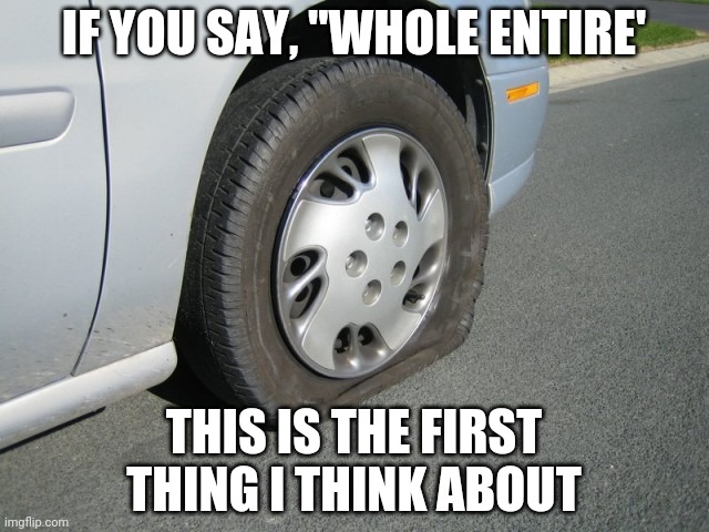 WHOLE and ENTIRE practically mean the same thing, so don't use them together! | IF YOU SAY, "WHOLE ENTIRE'; THIS IS THE FIRST THING I THINK ABOUT | image tagged in real man flat tire,whole,entire,repeat,wordplay,funny memes | made w/ Imgflip meme maker