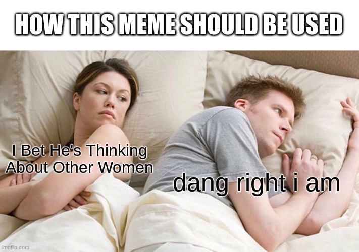 how it should be | HOW THIS MEME SHOULD BE USED; I Bet He's Thinking About Other Women; dang right i am | image tagged in memes,i bet he's thinking about other women | made w/ Imgflip meme maker