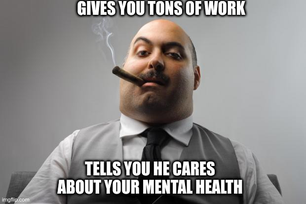 Mental health | GIVES YOU TONS OF WORK; TELLS YOU HE CARES ABOUT YOUR MENTAL HEALTH | image tagged in memes,scumbag boss | made w/ Imgflip meme maker