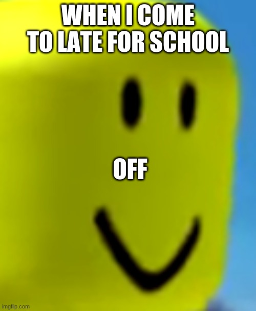 off | WHEN I COME TO LATE FOR SCHOOL; OFF | image tagged in memes | made w/ Imgflip meme maker