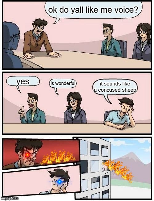 Boardroom Meeting Suggestion Meme | ok do yall like me voice? yes; is wonderful; it sounds like a concused sheep | image tagged in memes,boardroom meeting suggestion | made w/ Imgflip meme maker