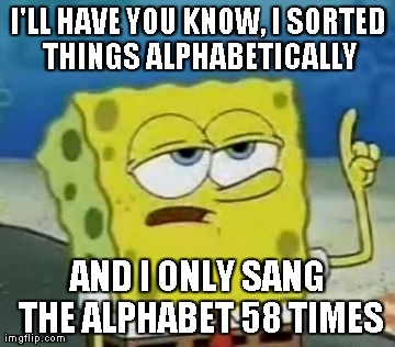 I'll Have You Know Spongebob Meme | I'LL HAVE YOU KNOW, I SORTED THINGS ALPHABETICALLY AND I ONLY SANG THE ALPHABET 58 TIMES | image tagged in memes,ill have you know spongebob,AdviceAnimals | made w/ Imgflip meme maker