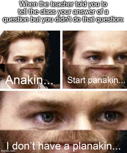 Help | When the teacher told you to tell the class your answer of a question but you didn't do that question: | image tagged in anakin start panakin hd | made w/ Imgflip meme maker