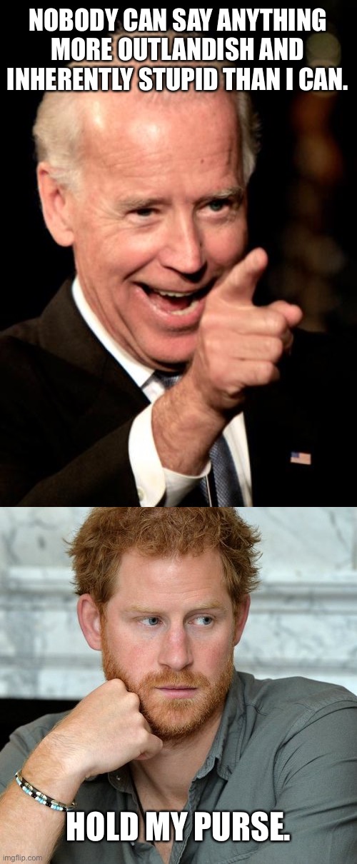 Harry is a bigger idiot than Joe | NOBODY CAN SAY ANYTHING MORE OUTLANDISH AND INHERENTLY STUPID THAN I CAN. HOLD MY PURSE. | image tagged in memes,smilin biden,prince harry,joe biden,idiot,speech | made w/ Imgflip meme maker
