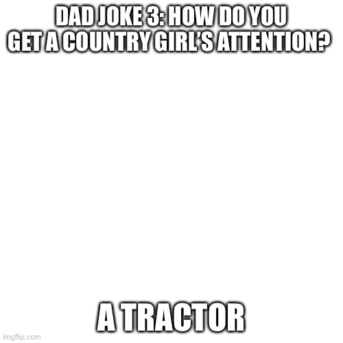 Dad joke | DAD JOKE 3: HOW DO YOU GET A COUNTRY GIRL’S ATTENTION? A TRACTOR | image tagged in memes,blank transparent square | made w/ Imgflip meme maker