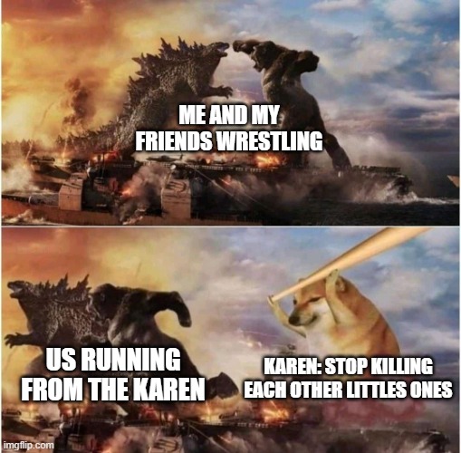 KAreN | ME AND MY FRIENDS WRESTLING; KAREN: STOP KILLING EACH OTHER LITTLES ONES; US RUNNING FROM THE KAREN | image tagged in kong godzilla doge | made w/ Imgflip meme maker