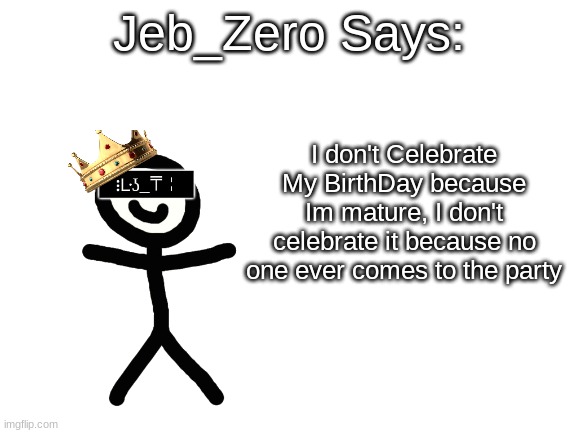 Jeb_Zero | I don't Celebrate My BirthDay because Im mature, I don't celebrate it because no one ever comes to the party | image tagged in jeb_zero | made w/ Imgflip meme maker