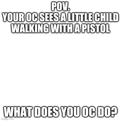 she is 10 | POV.
YOUR OC SEES A LITTLE CHILD WALKING WITH A PISTOL; WHAT DOES YOU OC DO? | image tagged in memes,blank transparent square | made w/ Imgflip meme maker