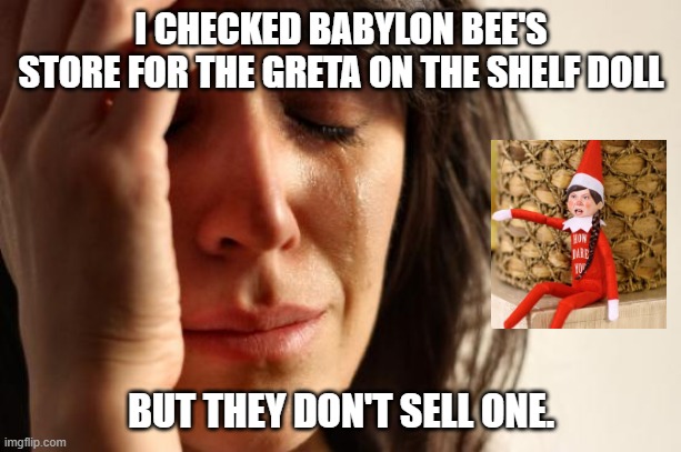 First World Problems Meme | I CHECKED BABYLON BEE'S STORE FOR THE GRETA ON THE SHELF DOLL BUT THEY DON'T SELL ONE. | image tagged in memes,first world problems | made w/ Imgflip meme maker