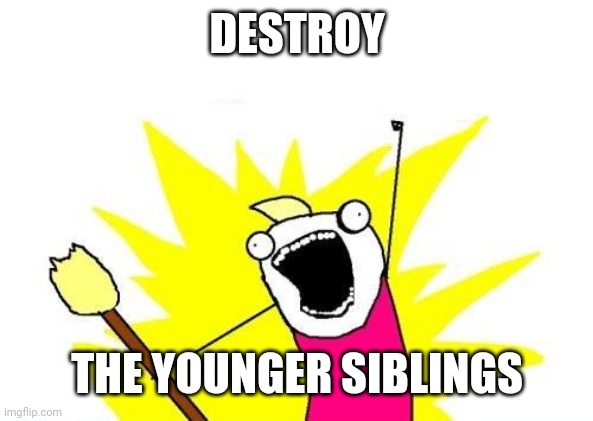 end hate on siblings | DESTROY; THE YOUNGER SIBLINGS | image tagged in memes,x all the y | made w/ Imgflip meme maker