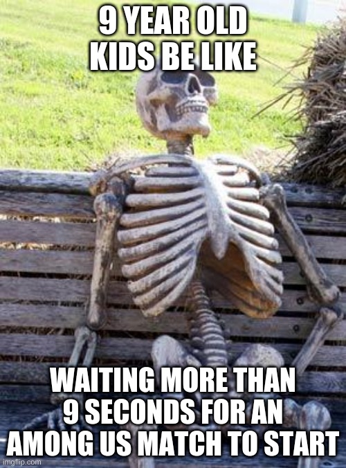 Waiting Skeleton Meme | 9 YEAR OLD KIDS BE LIKE; WAITING MORE THAN 9 SECONDS FOR AN AMONG US MATCH TO START | image tagged in memes,waiting skeleton | made w/ Imgflip meme maker