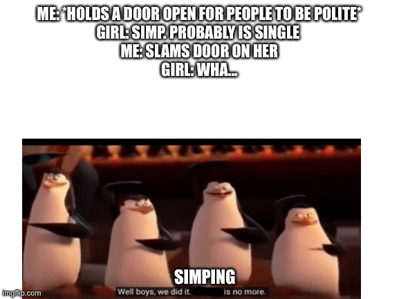 Being polite isn’t being a simp | ME: *HOLDS A DOOR OPEN FOR PEOPLE TO BE POLITE*
GIRL: SIMP. PROBABLY IS SINGLE 
ME: SLAMS DOOR ON HER
GIRL: WHA... SIMPING | image tagged in polite,kowalski | made w/ Imgflip meme maker