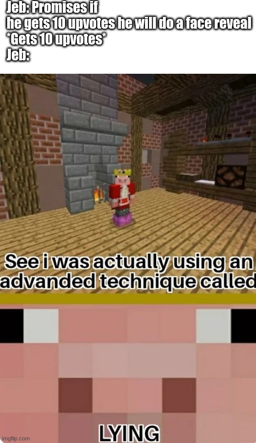 Technoblade Lying | Jeb: Promises if he gets 10 upvotes he will do a face reveal
*Gets 10 upvotes*
Jeb: | image tagged in technoblade lying | made w/ Imgflip meme maker