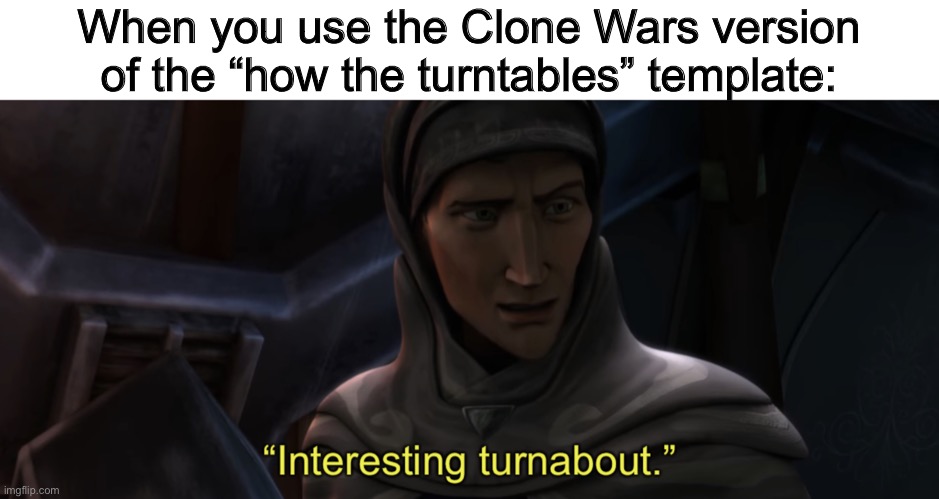 Interesting turnabout | When you use the Clone Wars version of the “how the turntables” template: | image tagged in interesting turnabout,memes,funny,clone wars,star wars,how the turntables | made w/ Imgflip meme maker