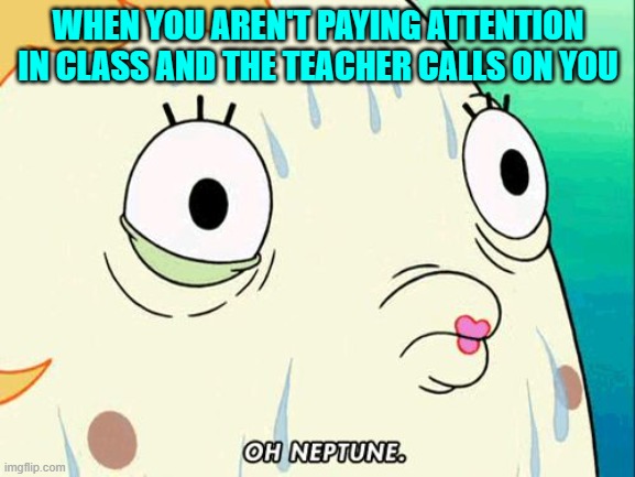 oh neptune | WHEN YOU AREN'T PAYING ATTENTION IN CLASS AND THE TEACHER CALLS ON YOU | image tagged in mrs puff | made w/ Imgflip meme maker