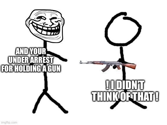 Blank White Template | AND YOUR UNDER ARREST FOR HOLDING A GUN ! I DIDN’T THINK OF THAT ! | image tagged in blank white template | made w/ Imgflip meme maker