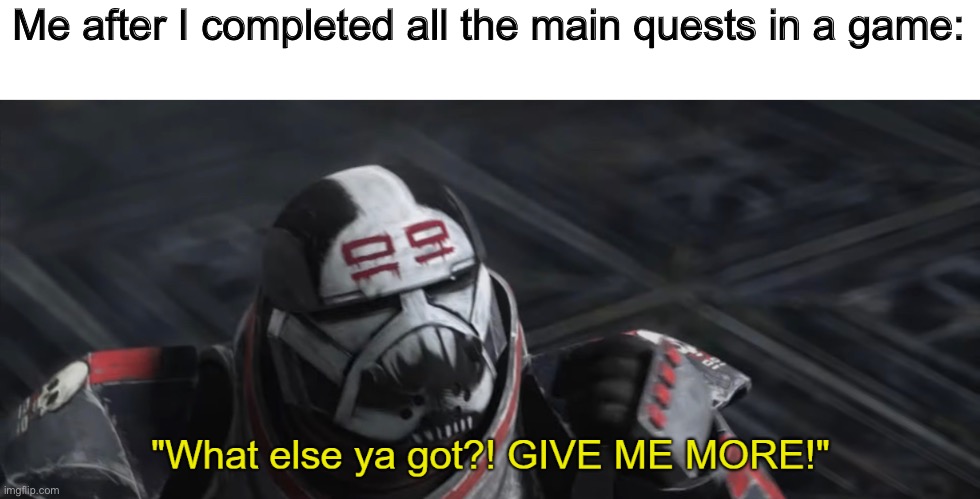 What else ya got?! GIVE ME MORE! | Me after I completed all the main quests in a game: | image tagged in what else ya got give me more,memes,funny,quests | made w/ Imgflip meme maker