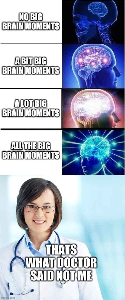 Big brain moments poster | NO BIG BRAIN MOMENTS; A BIT BIG BRAIN MOMENTS; A LOT BIG BRAIN MOMENTS; ALL THE BIG BRAIN MOMENTS; THATS WHAT DOCTOR SAID NOT ME | image tagged in memes,expanding brain,funny | made w/ Imgflip meme maker