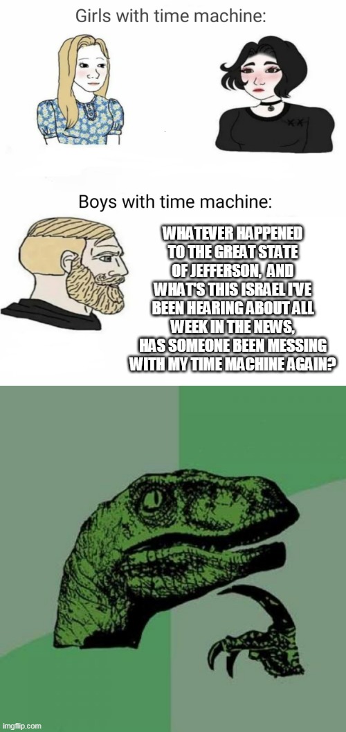 WHATEVER HAPPENED TO THE GREAT STATE OF JEFFERSON,  AND WHAT'S THIS ISRAEL I'VE BEEN HEARING ABOUT ALL WEEK IN THE NEWS, HAS SOMEONE BEEN MESSING WITH MY TIME MACHINE AGAIN? | image tagged in time machine,philosoraptor,oregon,israel,idaho,california | made w/ Imgflip meme maker