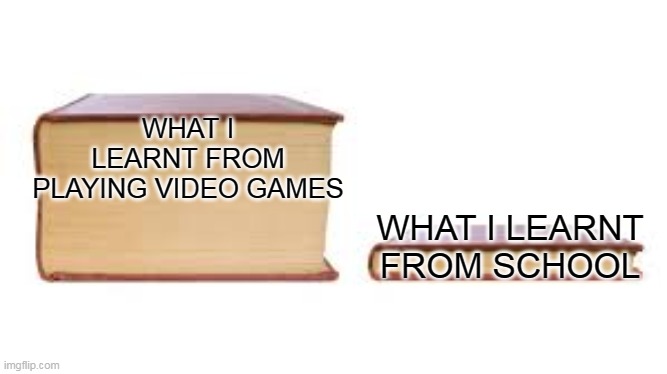 Big book small book | WHAT I LEARNT FROM PLAYING VIDEO GAMES; WHAT I LEARNT FROM SCHOOL | image tagged in big book small book | made w/ Imgflip meme maker