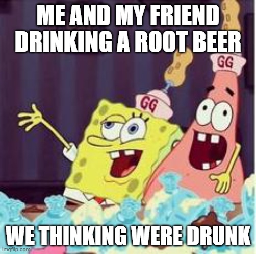 drunk spongbob | ME AND MY FRIEND DRINKING A ROOT BEER; WE THINKING WERE DRUNK | image tagged in drunk spongbob | made w/ Imgflip meme maker