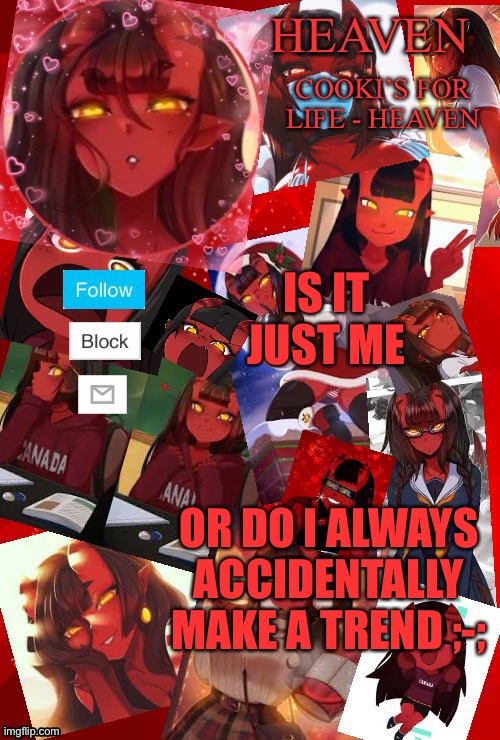 Very funny | IS IT JUST ME; OR DO I ALWAYS ACCIDENTALLY MAKE A TREND ;-; | image tagged in heaven meru | made w/ Imgflip meme maker