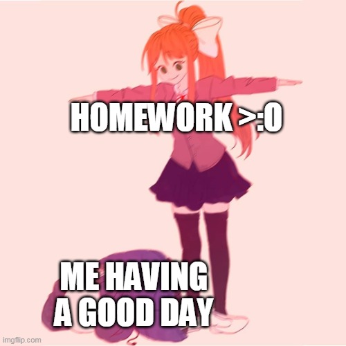 who hates homework | HOMEWORK >:O; ME HAVING A GOOD DAY | image tagged in monika t-posing on sans,memes,lol,haha,school | made w/ Imgflip meme maker