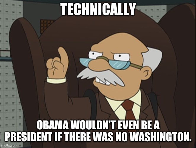 Technically | TECHNICALLY OBAMA WOULDN'T EVEN BE A PRESIDENT IF THERE WAS NO WASHINGTON. | image tagged in technically | made w/ Imgflip meme maker