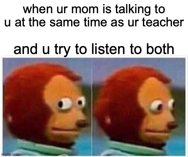 O_O | when ur mom is talking to u at the same time as ur teacher; and u try to listen to both | image tagged in memes,monkey puppet,school,funny memes,best memes,good memes | made w/ Imgflip meme maker