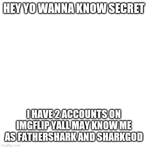 Im fathershark | HEY YO WANNA KNOW SECRET; I HAVE 2 ACCOUNTS ON IMGFLIP YALL MAY KNOW ME AS FATHERSHARK AND SHARKGOD | image tagged in memes,blank transparent square | made w/ Imgflip meme maker