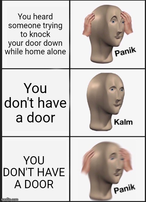 I'm good meme maker but not good title maker | You heard someone trying to knock your door down while home alone; You don't have a door; YOU DON'T HAVE A DOOR | image tagged in memes,panik kalm panik | made w/ Imgflip meme maker