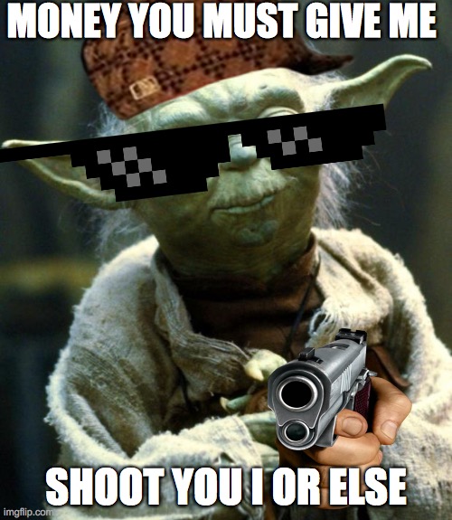 Star Wars Yoda Meme | MONEY YOU MUST GIVE ME; SHOOT YOU I OR ELSE | image tagged in memes,star wars yoda | made w/ Imgflip meme maker