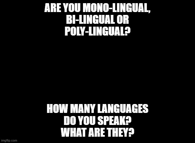 Languages | ARE YOU MONO-LINGUAL,
BI-LINGUAL OR
POLY-LINGUAL? HOW MANY LANGUAGES
DO YOU SPEAK?
WHAT ARE THEY? | image tagged in blank black | made w/ Imgflip meme maker