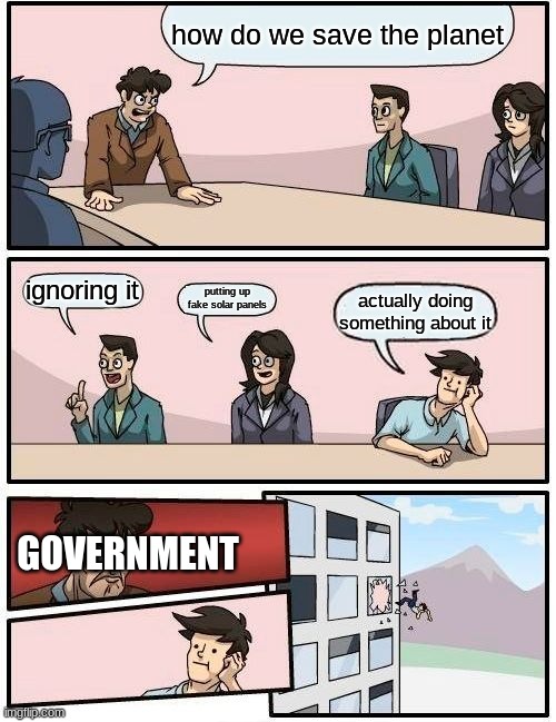 i h8 climat | how do we save the planet; ignoring it; putting up fake solar panels; actually doing something about it; GOVERNMENT | image tagged in memes,boardroom meeting suggestion | made w/ Imgflip meme maker