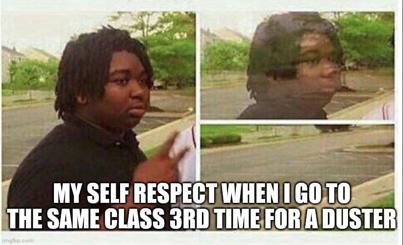 Black guy disappearing | MY SELF RESPECT WHEN I GO TO THE SAME CLASS 3RD TIME FOR A DUSTER | image tagged in black guy disappearing | made w/ Imgflip meme maker