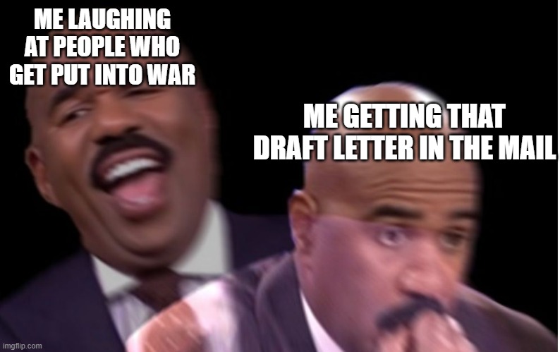 Shame. Just shame. | ME LAUGHING AT PEOPLE WHO GET PUT INTO WAR; ME GETTING THAT DRAFT LETTER IN THE MAIL | image tagged in conflicted steve harvey | made w/ Imgflip meme maker