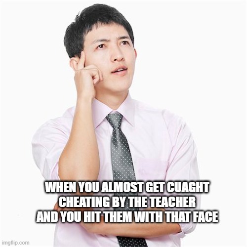 people thinking | WHEN YOU ALMOST GET CUAGHT CHEATING BY THE TEACHER AND YOU HIT THEM WITH THAT FACE | image tagged in dumb people | made w/ Imgflip meme maker