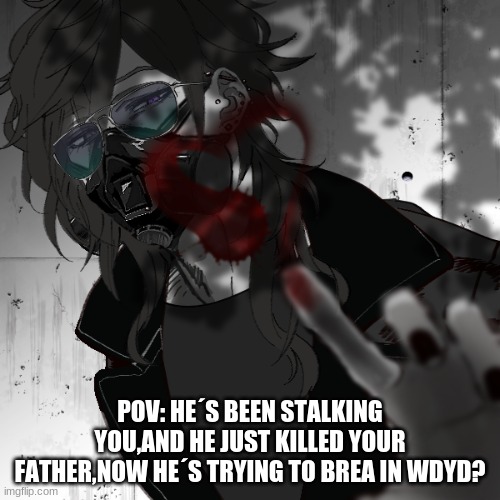 Don´t call the cops it makes the POV boring | POV: HE´S BEEN STALKING YOU,AND HE JUST KILLED YOUR FATHER,NOW HE´S TRYING TO BREA IN WDYD? | image tagged in uhhh,idk,whoops | made w/ Imgflip meme maker