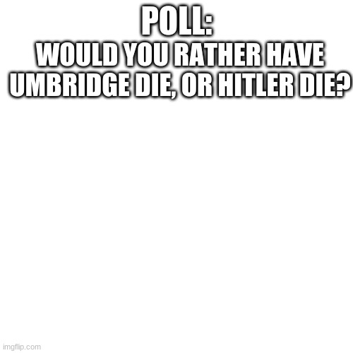 Just a poll, I'll make a chart of the results | POLL:; WOULD YOU RATHER HAVE UMBRIDGE DIE, OR HITLER DIE? | image tagged in memes,blank transparent square,polls | made w/ Imgflip meme maker