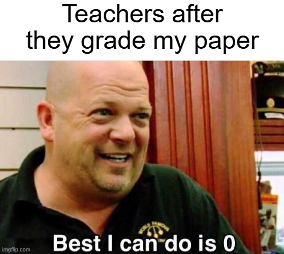 Who else? | Teachers after they grade my paper | image tagged in middle school,school,0,pawn stars best i can do | made w/ Imgflip meme maker